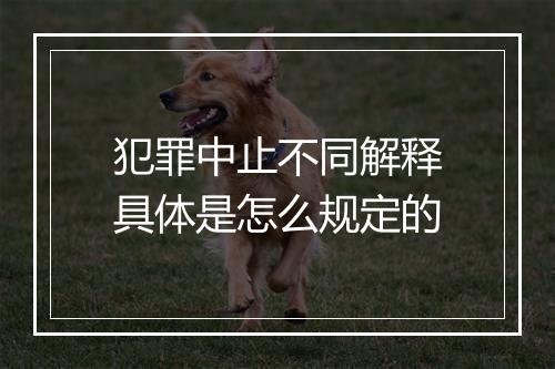 犯罪中止不同解释具体是怎么规定的
