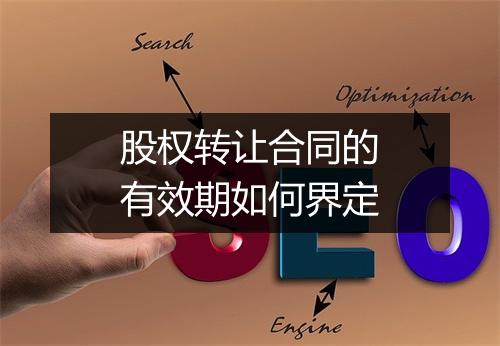 股权转让合同的有效期如何界定