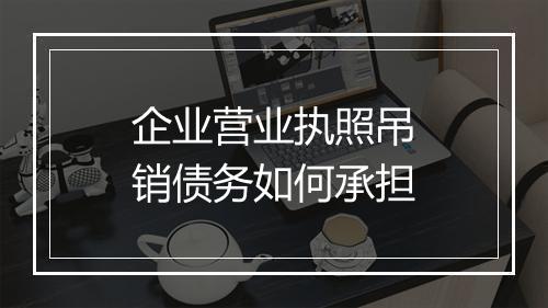 企业营业执照吊销债务如何承担