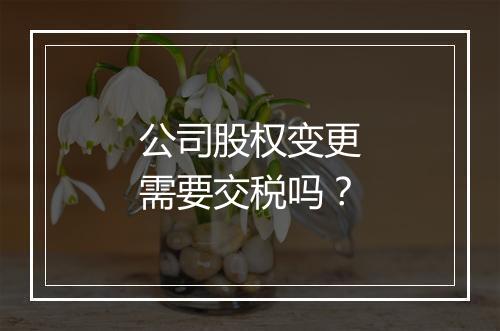 公司股权变更需要交税吗？