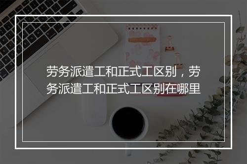 劳务派遣工和正式工区别，劳务派遣工和正式工区别在哪里