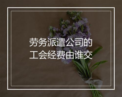 劳务派遣公司的工会经费由谁交