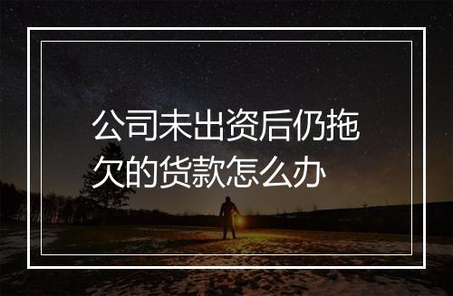 公司未出资后仍拖欠的货款怎么办