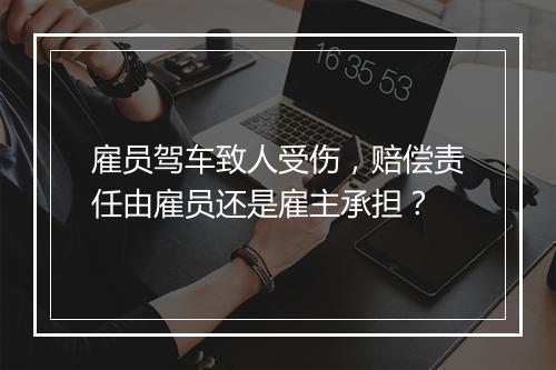 雇员驾车致人受伤，赔偿责任由雇员还是雇主承担？