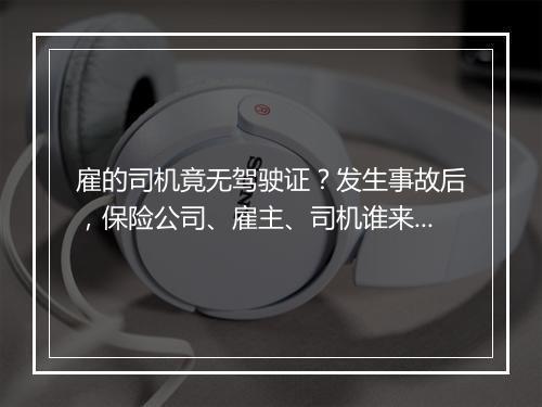 雇的司机竟无驾驶证？发生事故后，保险公司、雇主、司机谁来赔？