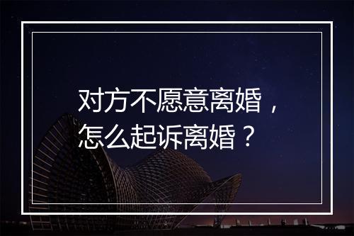 对方不愿意离婚，怎么起诉离婚？