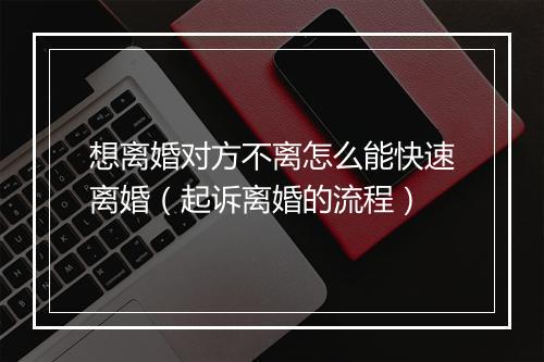 想离婚对方不离怎么能快速离婚（起诉离婚的流程）