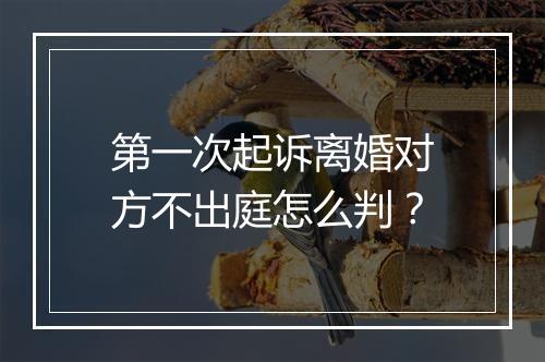 第一次起诉离婚对方不出庭怎么判？