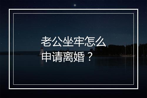老公坐牢怎么申请离婚？