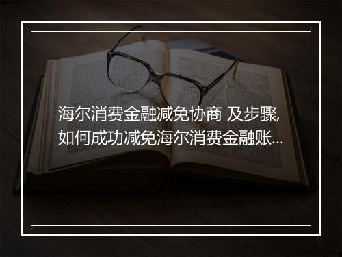 海尔消费金融减免协商 及步骤,如何成功减免海尔消费金融账单