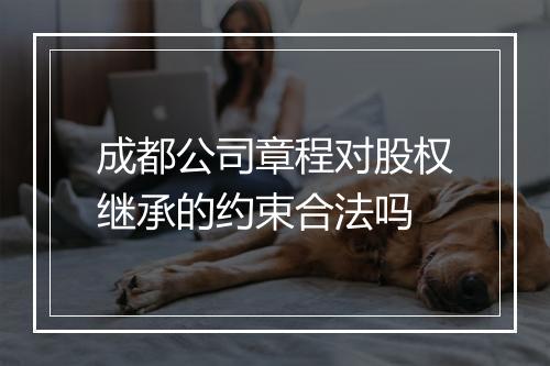 成都公司章程对股权继承的约束合法吗