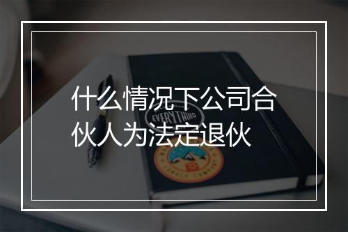 什么情况下公司合伙人为法定退伙
