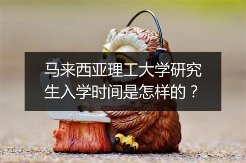 马来西亚理工大学研究生入学时间是怎样的？