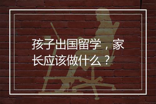 孩子出国留学，家长应该做什么？