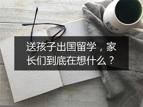 送孩子出国留学，家长们到底在想什么？