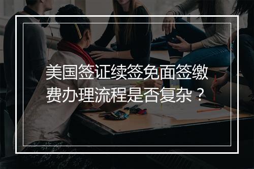 美国签证续签免面签缴费办理流程是否复杂？