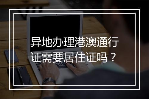 异地办理港澳通行证需要居住证吗？