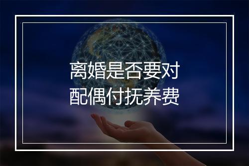 离婚是否要对配偶付抚养费