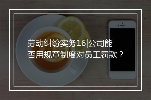 劳动纠纷实务16|公司能否用规章制度对员工罚款？