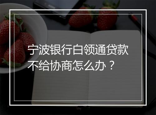 宁波银行白领通贷款不给协商怎么办？