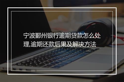 宁波鄞州银行逾期贷款怎么处理,逾期还款后果及解决方法