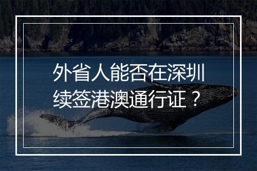 外省人能否在深圳续签港澳通行证？