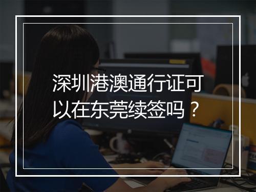 深圳港澳通行证可以在东莞续签吗？