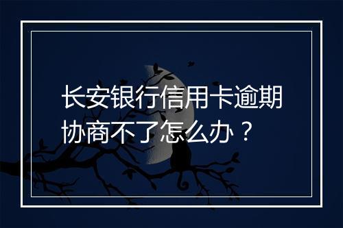 长安银行信用卡逾期协商不了怎么办？