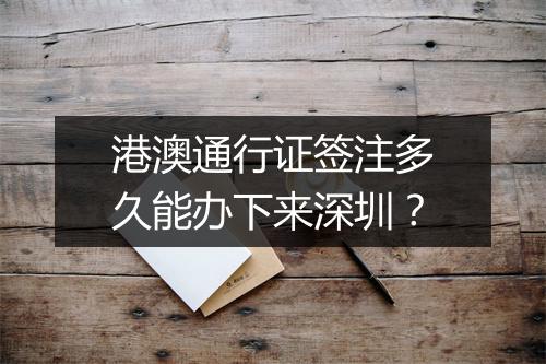 港澳通行证签注多久能办下来深圳？