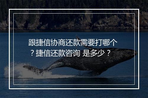 跟捷信协商还款需要打哪个 ？捷信还款咨询 是多少？