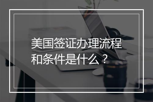 美国签证办理流程和条件是什么？