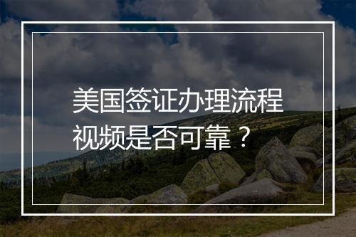 美国签证办理流程视频是否可靠？