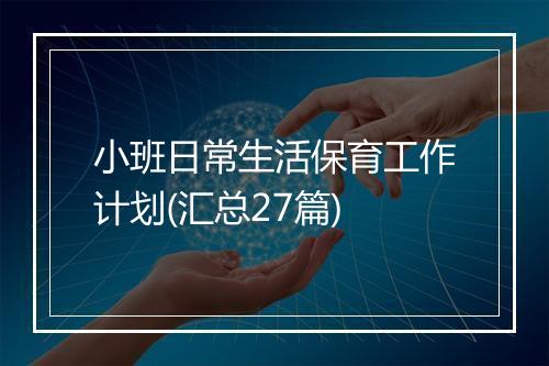 小班日常生活保育工作计划(汇总27篇)