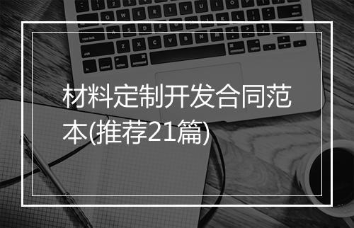 材料定制开发合同范本(推荐21篇)