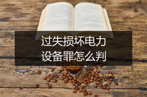 过失损坏电力设备罪怎么判