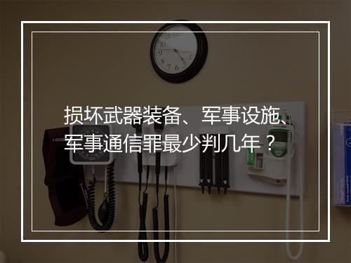 损坏武器装备、军事设施、军事通信罪最少判几年？