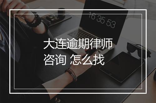 大连逾期律师咨询 怎么找