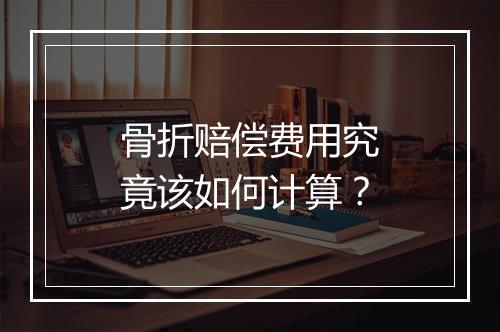 骨折赔偿费用究竟该如何计算？