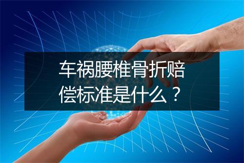 车祸腰椎骨折赔偿标准是什么？