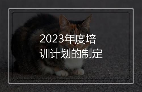 2023年度培训计划的制定