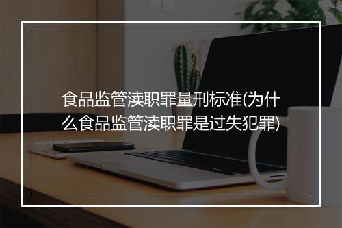 食品监管渎职罪量刑标准(为什么食品监管渎职罪是过失犯罪)