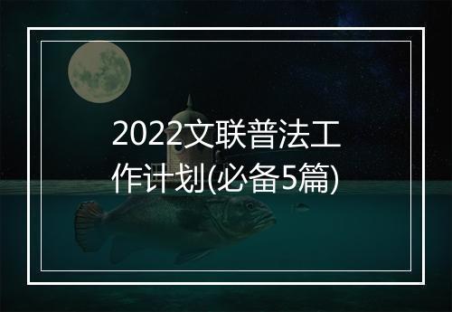 2022文联普法工作计划(必备5篇)