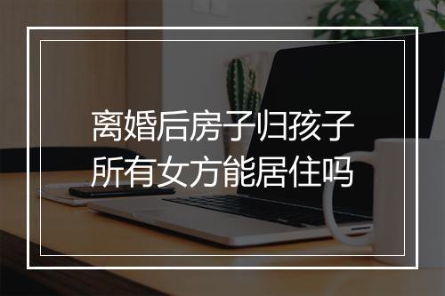 离婚后房子归孩子所有女方能居住吗