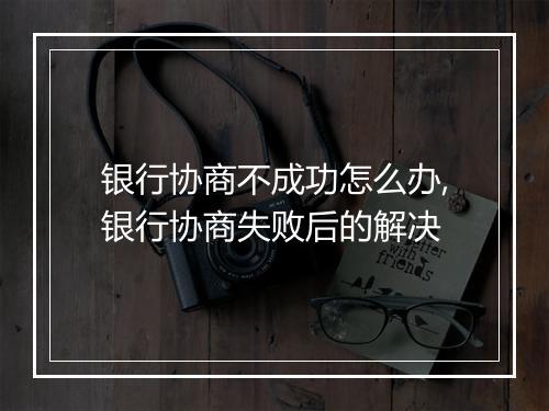 银行协商不成功怎么办,银行协商失败后的解决