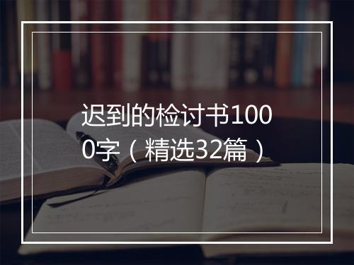 迟到的检讨书1000字（精选32篇）