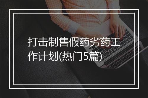 打击制售假药劣药工作计划(热门5篇)