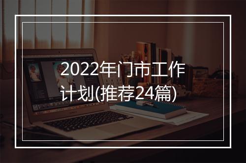 2022年门市工作计划(推荐24篇)