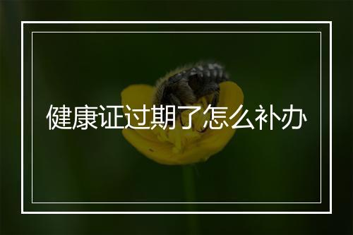 健康证过期了怎么补办