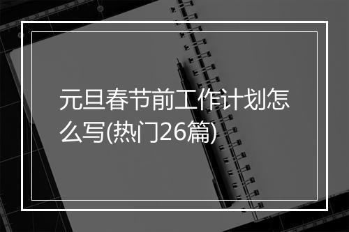 元旦春节前工作计划怎么写(热门26篇)