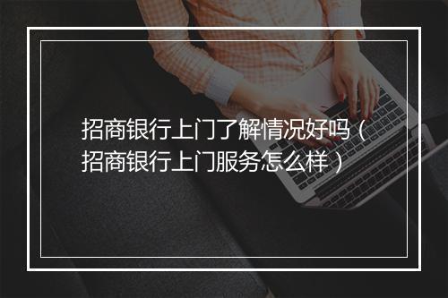 招商银行上门了解情况好吗（招商银行上门服务怎么样）